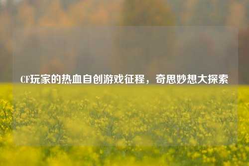 CF玩家的热血自创游戏征程，奇思妙想大探索