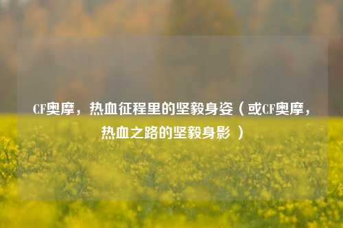 CF奥摩，热血征程里的坚毅身姿（或CF奥摩，热血之路的坚毅身影 ）
