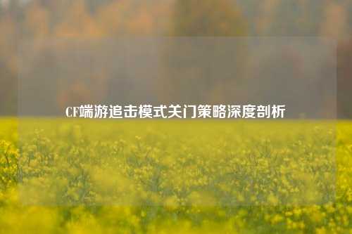CF端游追击模式关门策略深度剖析