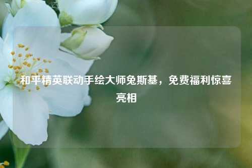 和平精英联动手绘大师兔斯基，免费福利惊喜亮相