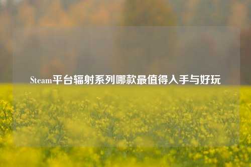 Steam平台辐射系列哪款最值得入手与好玩