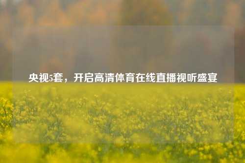 央视5套,开启高清体育在线直播视听盛宴