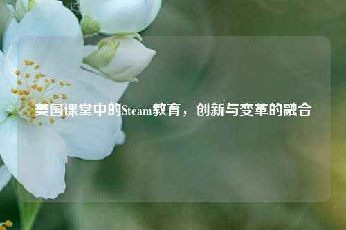 美国课堂中的Steam教育，创新与变革的融合