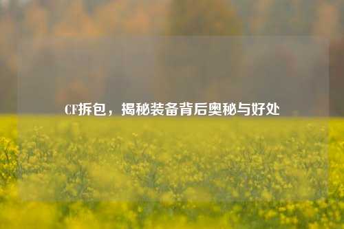 CF拆包,揭秘装备背后奥秘与好处
