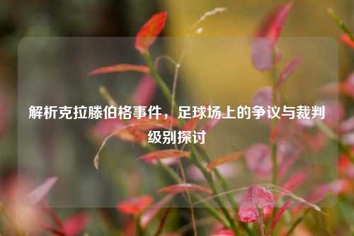 解析克拉滕伯格事件,足球场上的争议与裁判级别探讨