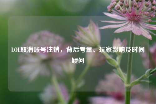 LOL取消账号注销，背后考量、玩家影响及时间疑问