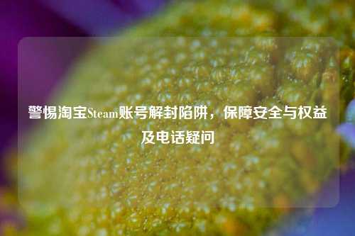 警惕淘宝Steam账号解封陷阱,保障安全与权益及电话疑问