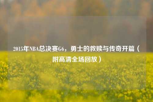 2015年NBA总决赛G6,勇士的救赎与传奇开篇(附高清全场回放)