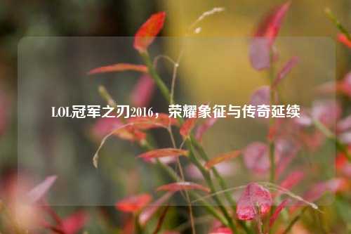 LOL冠军之刃2016，荣耀象征与传奇延续