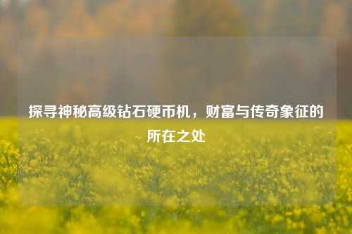 探寻神秘高级钻石硬币机,财富与传奇象征的所在之处
