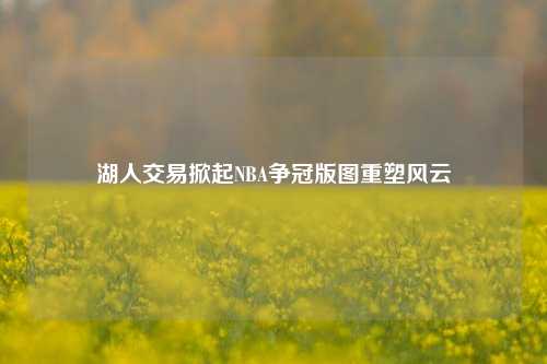 湖人交易掀起NBA争冠版图重塑风云