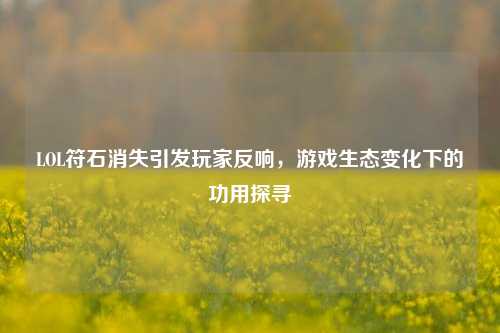 LOL符石消失引发玩家反响,游戏生态变化下的功用探寻