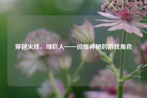 穿越火线，绿巨人——凶悍神秘的游戏角色