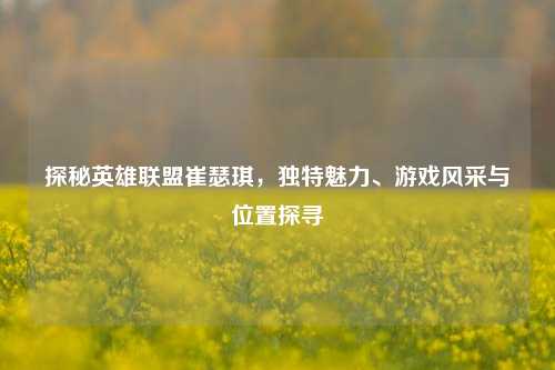探秘英雄联盟崔瑟琪，独特魅力、游戏风采与位置探寻