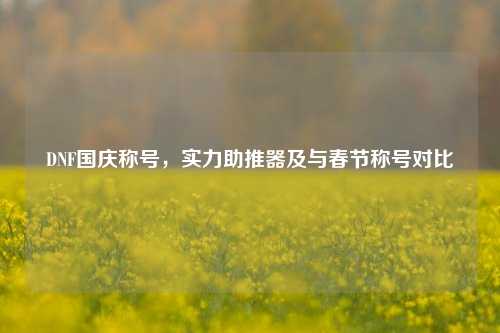 DNF国庆称号，实力助推器及与春节称号对比