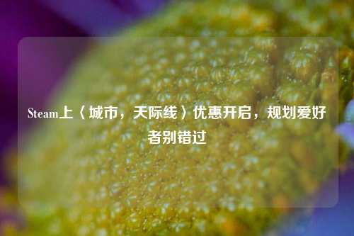 Steam上〈城市,天际线〉优惠开启,规划爱好者别错过