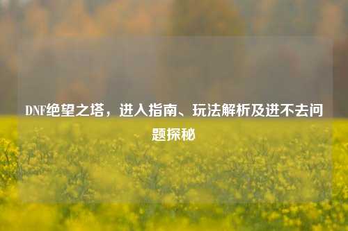 DNF绝望之塔，进入指南、玩法解析及进不去问题探秘