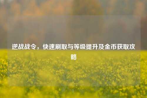 逆战战令，快速刷取与等级提升及金币获取攻略