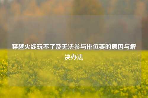 穿越火线玩不了及无法参与排位赛的原因与解决办法
