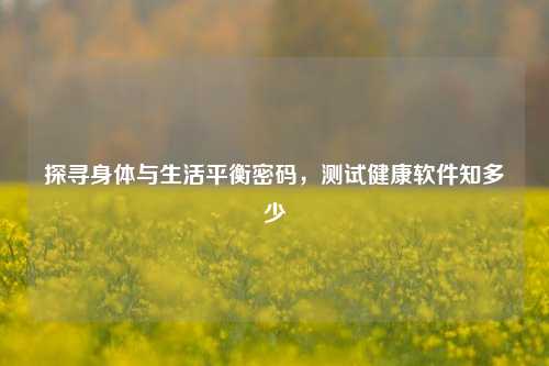 探寻身体与生活平衡密码,测试健康软件知多少