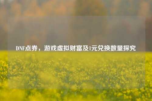 DNF点券，游戏虚拟财富及1元兑换数量探究