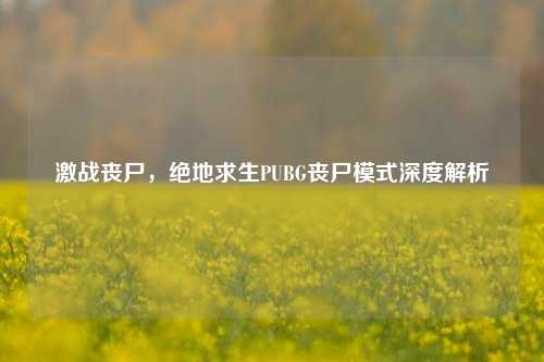 激战丧尸，绝地求生PUBG丧尸模式深度解析