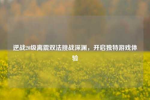 逆战20级离震双法挑战深渊，开启独特游戏体验