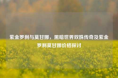 紫金罗刹与莫甘娜,黑暗世界双姝传奇及紫金罗刹莫甘娜价格探讨