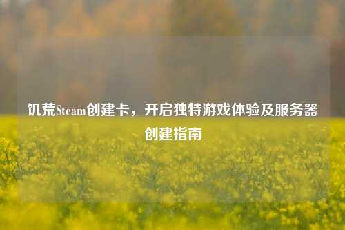 饥荒Steam创建卡，开启独特游戏体验及服务器创建指南