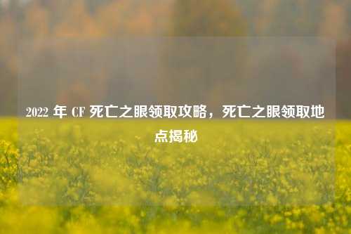 2022 年 CF 死亡之眼领取攻略，死亡之眼领取地点揭秘