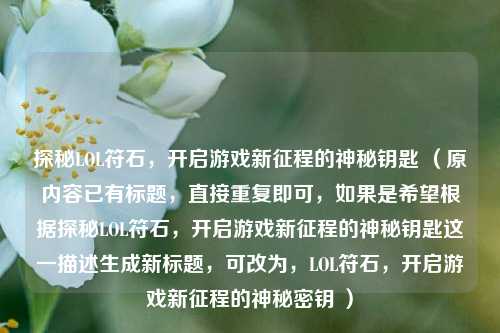 探秘LOL符石,开启游戏新征程的神秘钥匙 (原内容已有标题,直接重复即可,如果是希望根据探秘LOL符石,开启游戏新征程的神秘钥匙这一描述生成新标题,可改为,LOL符石,开启游戏新征程的神秘密钥 )