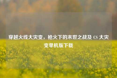 穿越火线大灾变，枪火下的末世之战及 CS 大灾变单机版下载