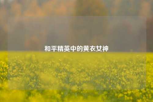 和平精英中的黄衣女神