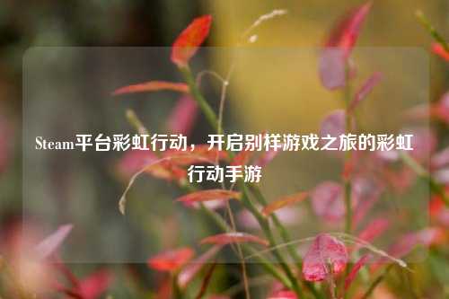 Steam平台彩虹行动,开启别样游戏之旅的彩虹行动手游