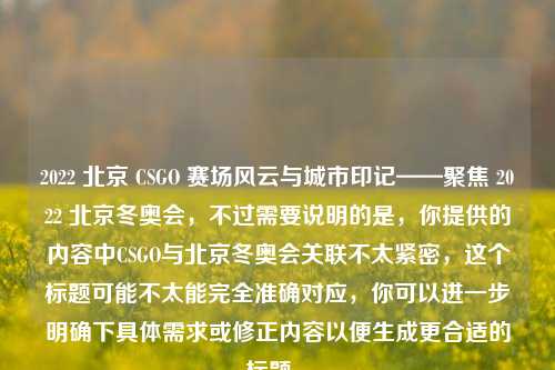 2022 北京 CSGO 赛场风云与城市印记——聚焦 2022 北京冬奥会，不过需要说明的是，你提供的内容中CSGO与北京冬奥会关联不太紧密，这个标题可能不太能完全准确对应，你可以进一步明确下具体需求或修正内容以便生成更合适的标题 。