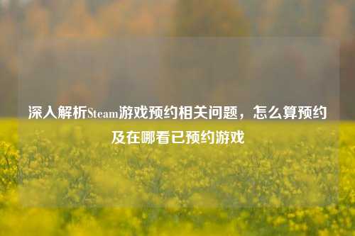 深入解析Steam游戏预约相关问题,怎么算预约及在哪看已预约游戏