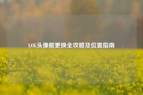 LOL头像框更换全攻略及位置指南