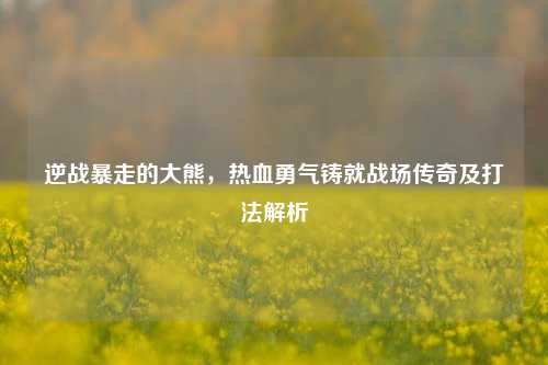 逆战暴走的大熊，热血勇气铸就战场传奇及打法解析