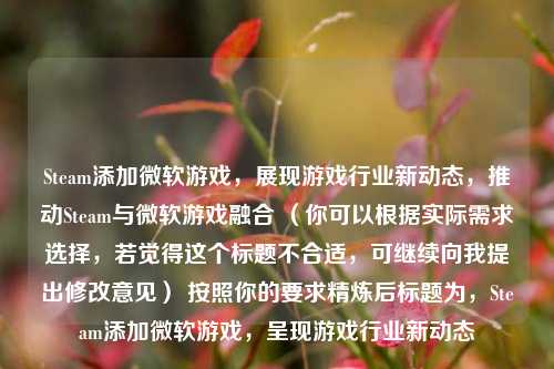 Steam添加微软游戏,展现游戏行业新动态,推动Steam与微软游戏融合 (你可以根据实际需求选择,若觉得这个标题不合适,可继续向我提出修改意见) 按照你的要求精炼后标题为,Steam添加微软游戏,呈现游戏行业新动态