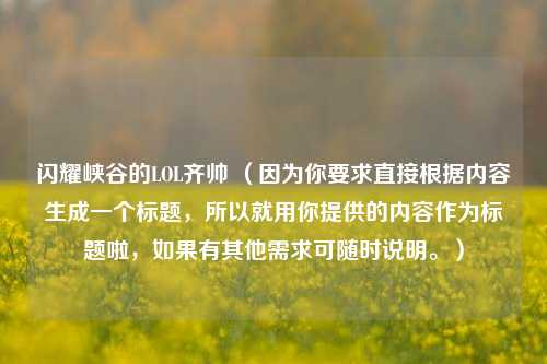 闪耀峡谷的LOL齐帅 (因为你要求直接根据内容生成一个标题,所以就用你提供的内容作为标题啦,如果有其他需求可随时说明。)