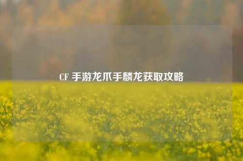 CF 手游龙爪手麟龙获取攻略