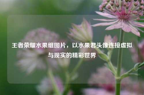 王者荣耀水果组图片，以水果君头像连接虚拟与现实的精彩世界