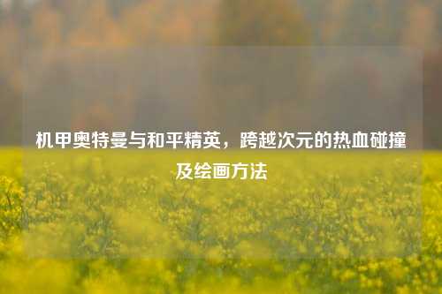 机甲奥特曼与和平精英，跨越次元的热血碰撞及绘画方法