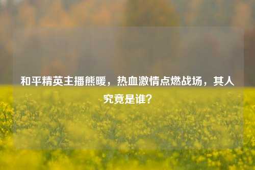 和平精英主播熊暖,热血激情点燃战场,其人究竟是谁?