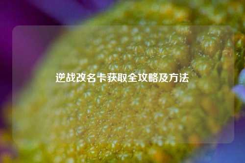 逆战改名卡获取全攻略及方法