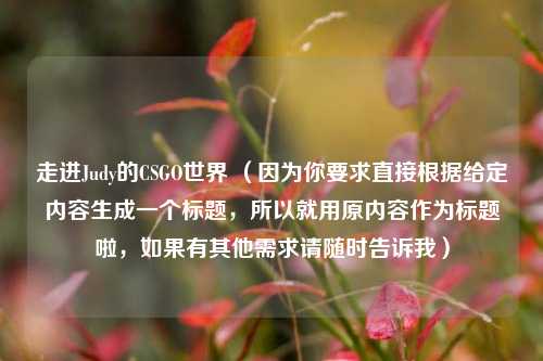走进Judy的CSGO世界 （因为你要求直接根据给定内容生成一个标题，所以就用原内容作为标题啦，如果有其他需求请随时告诉我）