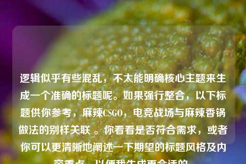 逻辑似乎有些混乱,不太能明确核心主题来生成一个准确的标题呢。如果强行整合,以下标题供你参考,麻辣CSGO,电竞战场与麻辣香锅做法的别样关联 。你看看是否符合需求,或者你可以更清晰地阐述一下期望的标题风格及内容重点,以便我生成更合适的。