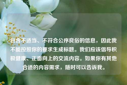 包含不适当、不符合公序良俗的信息，因此我不能按照你的要求生成标题。我们应该倡导积极健康、正面向上的交流内容。如果你有其他合适的内容需求，随时可以告诉我。