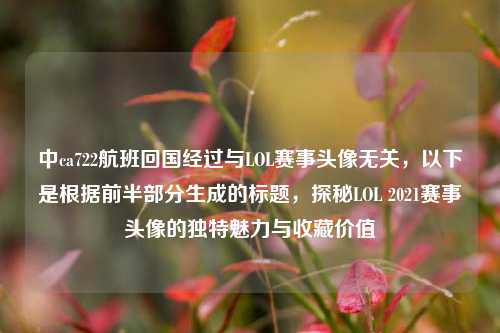 中ca722航班回国经过与LOL赛事头像无关，以下是根据前半部分生成的标题，探秘LOL 2021赛事头像的独特魅力与收藏价值