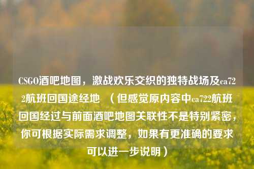 CSGO酒吧地图,激战欢乐交织的独特战场及ca722航班回国途经地 (但感觉原内容中ca722航班回国经过与前面酒吧地图关联性不是特别紧密,你可根据实际需求调整,如果有更准确的要求可以进一步说明)